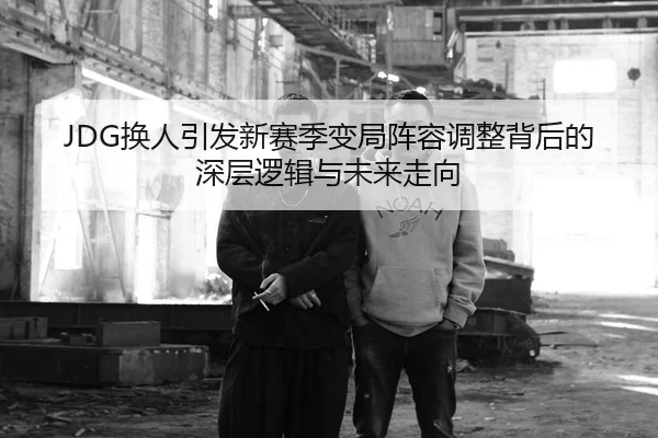 JDG换人引发新赛季变局阵容调整背后的深层逻辑与未来走向