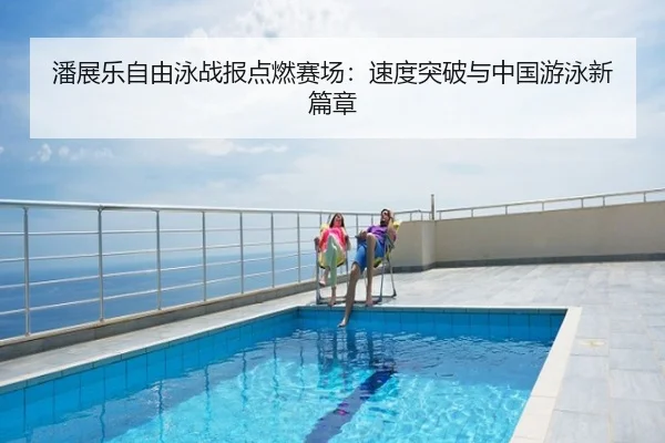 潘展乐自由泳战报点燃赛场：速度突破与中国游泳新篇章