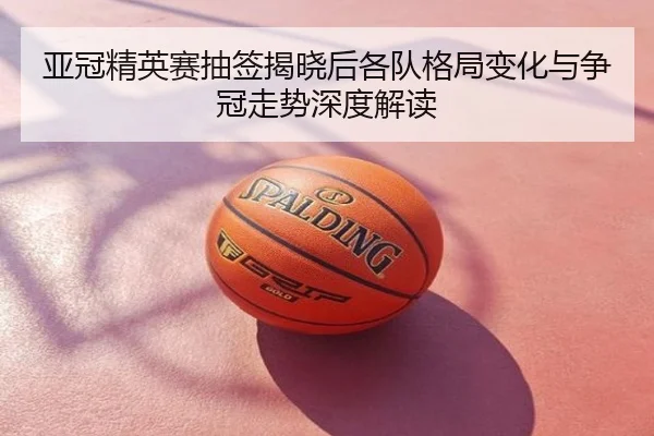 亚冠精英赛抽签揭晓后各队格局变化与争冠走势深度解读