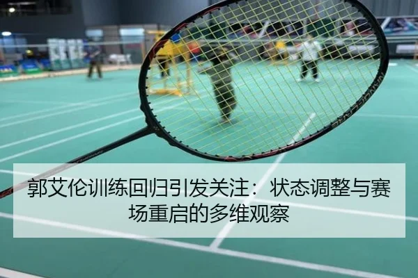 郭艾伦训练回归引发关注：状态调整与赛场重启的多维观察