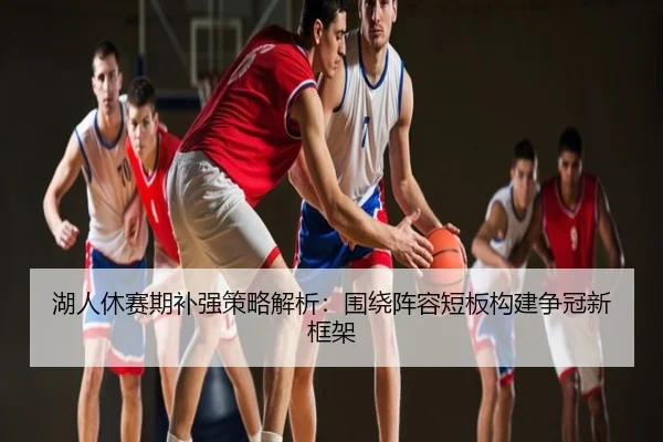 湖人休赛期补强策略解析：围绕阵容短板构建争冠新框架