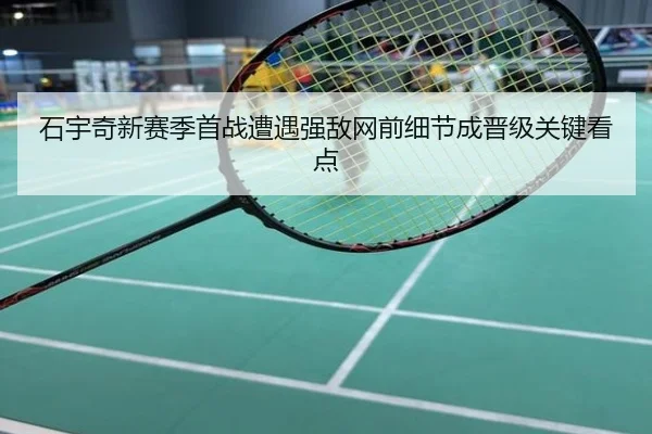 石宇奇新赛季首战遭遇强敌网前细节成晋级关键看点