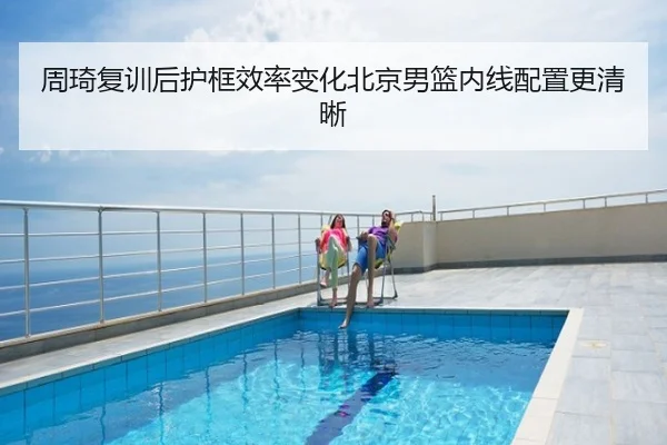周琦复训后护框效率变化北京男篮内线配置更清晰