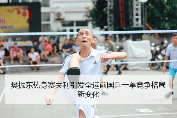 樊振东热身赛失利引发全运前国乒一单竞争格局新变化