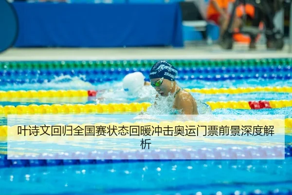 叶诗文回归全国赛状态回暖冲击奥运门票前景深度解析