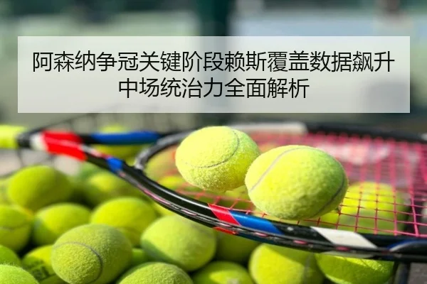 阿森纳争冠关键阶段赖斯覆盖数据飙升中场统治力全面解析