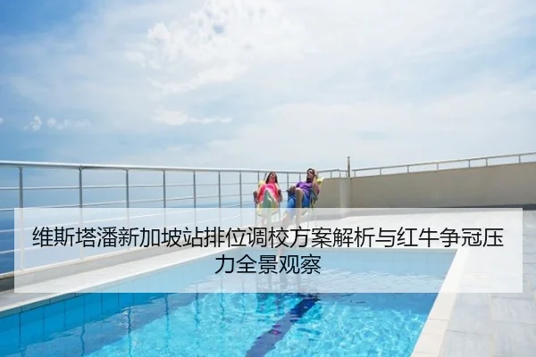 维斯塔潘新加坡站排位调校方案解析与红牛争冠压力全景观察