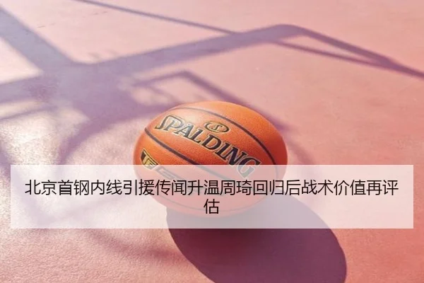 北京首钢内线引援传闻升温周琦回归后战术价值再评估