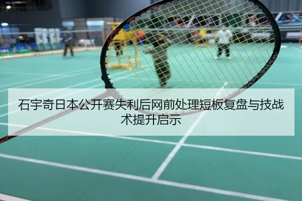 石宇奇日本公开赛失利后网前处理短板复盘与技战术提升启示