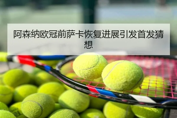 阿森纳欧冠前萨卡恢复进展引发首发猜想