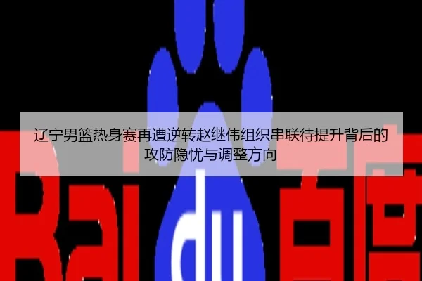 辽宁男篮热身赛再遭逆转赵继伟组织串联待提升背后的攻防隐忧与调整方向